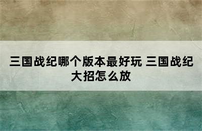 三国战纪哪个版本最好玩 三国战纪大招怎么放